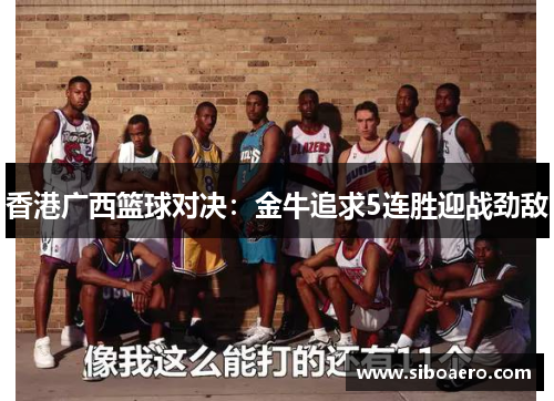 香港广西篮球对决：金牛追求5连胜迎战劲敌