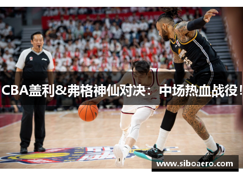 CBA盖利&弗格神仙对决：中场热血战役！